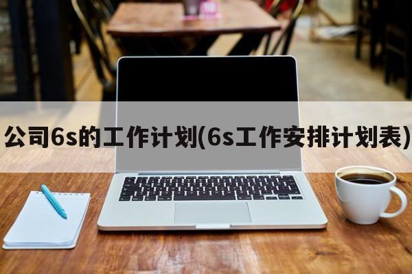 公司6s的工作计划(6s工作安排计划表)