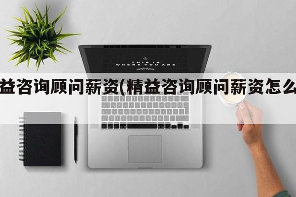 精益咨询顾问薪资(精益咨询顾问薪资怎么样)